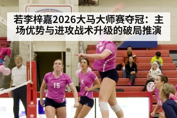 若李梓嘉2026大马大师赛夺冠:主场优势与进攻战术升级的破局推演