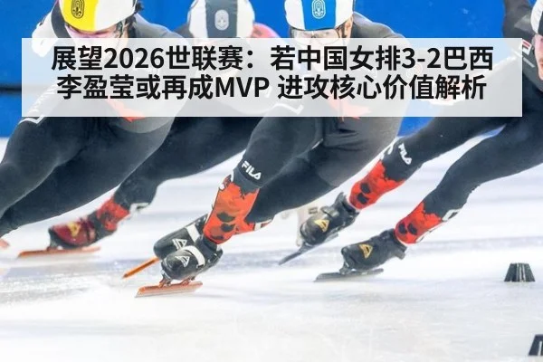 展望2026世联赛:若中国女排3-2巴西 李盈莹或再成MVP 进攻核心价值解析