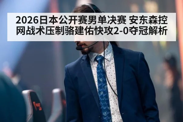 2026日本公开赛男单决赛 安东森控网战术压制骆建佑快攻2-0夺冠解析