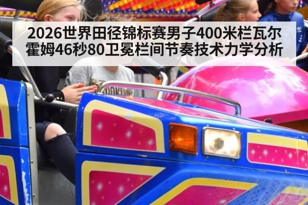 2026世界田径锦标赛男子400米栏瓦尔霍姆46秒80卫冕栏间节奏技术力学分析