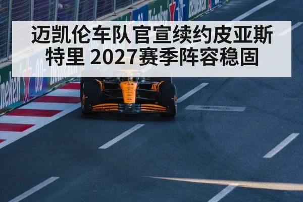 迈凯伦车队官宣续约皮亚斯特里 2027赛季阵容稳固