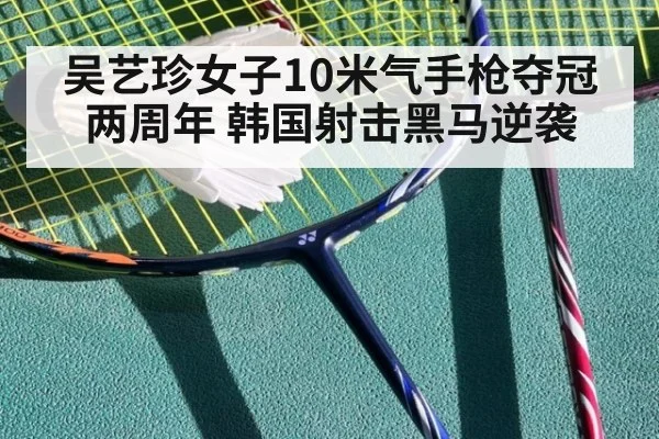 吴艺珍女子10米气手枪夺冠两周年 韩国射击黑马逆袭