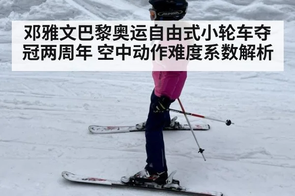 邓雅文巴黎奥运自由式小轮车夺冠两周年 空中动作难度系数解析